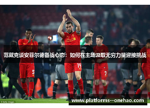 范戴克谈安菲尔德备战心态:如何在主场汲取无穷力量迎接挑战 范戴克谈安菲尔德备战心态:如何在主场汲取无穷力量迎接挑战