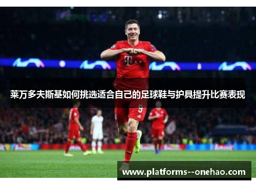 莱万多夫斯基如何挑选适合自己的足球鞋与护具提升比赛表现 莱万多夫斯基如何挑选适合自己的足球鞋与护具提升比赛表现