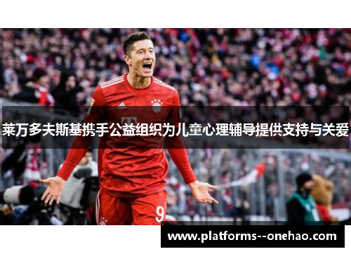 莱万多夫斯基携手公益组织为儿童心理辅导提供支持与关爱 莱万多夫斯基携手公益组织为儿童心理辅导提供支持与关爱