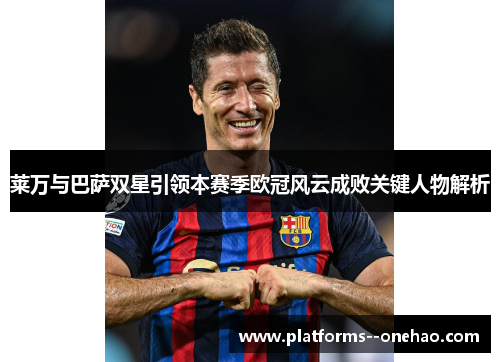 莱万与巴萨双星引领本赛季欧冠风云成败关键人物解析