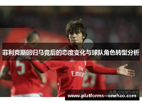 菲利克斯回归马竞后的态度变化与球队角色转型分析