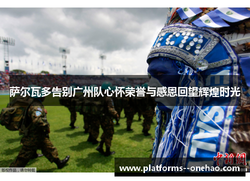 萨尔瓦多告别广州队心怀荣誉与感恩回望辉煌时光