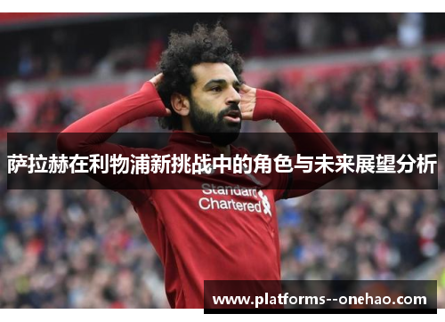 萨拉赫在利物浦新挑战中的角色与未来展望分析