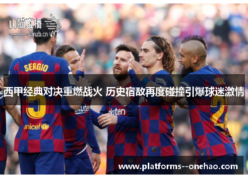 西甲经典对决重燃战火 历史宿敌再度碰撞引爆球迷激情