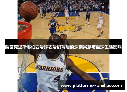 解密克里斯韦伯四号球衣号码背后的深刻寓意与篮球生涯影响 解密克里斯韦伯四号球衣号码背后的深刻寓意与篮球生涯影响