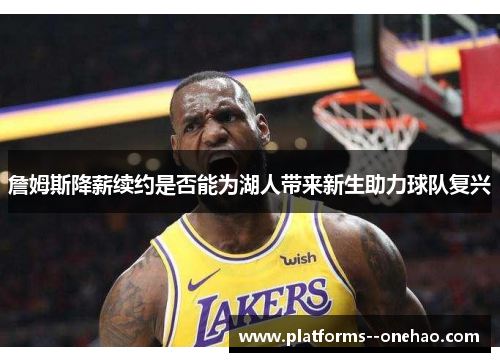 詹姆斯降薪续约是否能为湖人带来新生助力球队复兴