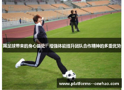 踢足球带来的身心益处:增强体能提升团队合作精神的多重优势 踢足球带来的身心益处:增强体能提升团队合作精神的多重优势