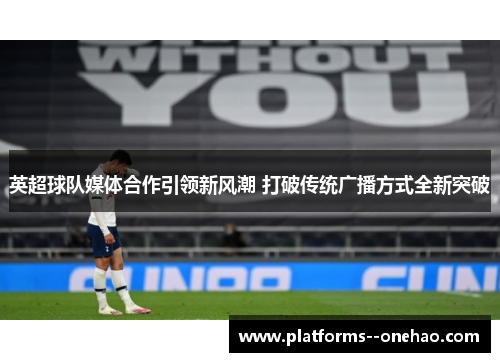 英超球队媒体合作引领新风潮 打破传统广播方式全新突破 英超球队媒体合作引领新风潮 打破传统广播方式全新突破