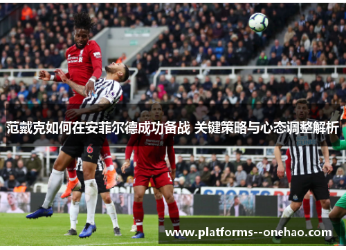 范戴克如何在安菲尔德成功备战 关键策略与心态调整解析