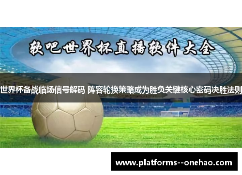 世界杯备战临场信号解码 阵容轮换策略成为胜负关键核心密码决胜法则