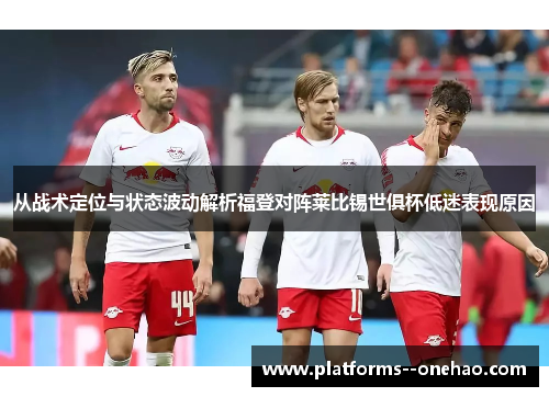 从战术定位与状态波动解析福登对阵莱比锡世俱杯低迷表现原因