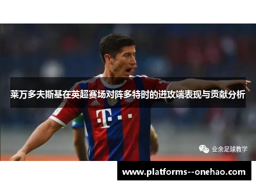 莱万多夫斯基在英超赛场对阵多特时的进攻端表现与贡献分析