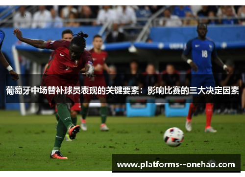 葡萄牙中场替补球员表现的关键要素:影响比赛的三大决定因素 葡萄牙中场替补球员表现的关键要素:影响比赛的三大决定因素