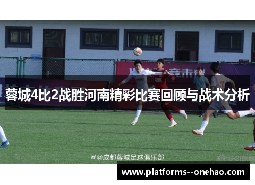 蓉城4比2战胜河南精彩比赛回顾与战术分析 蓉城4比2战胜河南精彩比赛回顾与战术分析