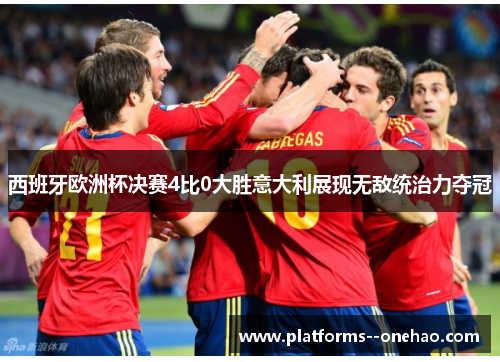 西班牙欧洲杯决赛4比0大胜意大利展现无敌统治力夺冠