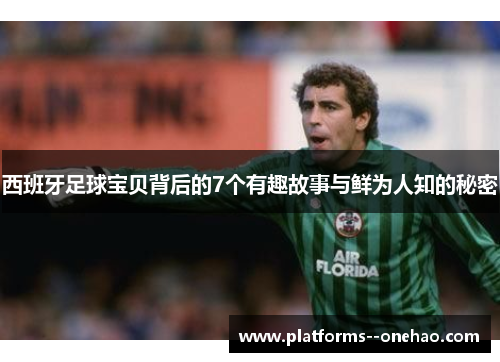 西班牙足球宝贝背后的7个有趣故事与鲜为人知的秘密 西班牙足球宝贝背后的7个有趣故事与鲜为人知的秘密