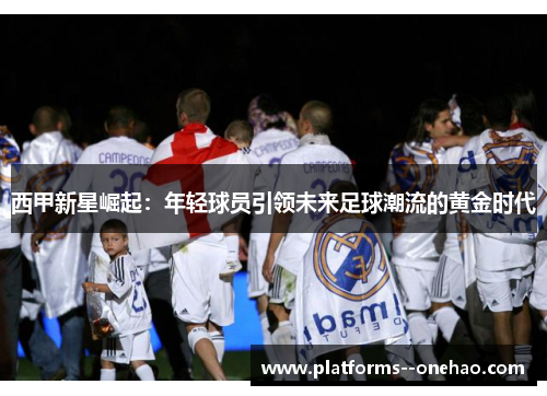 西甲新星崛起:年轻球员引领未来足球潮流的黄金时代 西甲新星崛起:年轻球员引领未来足球潮流的黄金时代