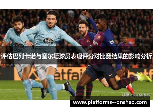 评估巴列卡诺与塞尔塔球员表现评分对比赛结果的影响分析 评估巴列卡诺与塞尔塔球员表现评分对比赛结果的影响分析