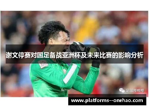 谢文停赛对国足备战亚洲杯及未来比赛的影响分析
