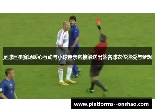 足球巨星赛场暖心互动与小球迷亲密接触送出签名球衣传递爱与梦想 足球巨星赛场暖心互动与小球迷亲密接触送出签名球衣传递爱与梦想