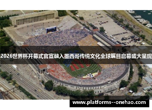 2026世界杯开幕式官宣融入墨西哥传统文化全球瞩目启幕盛大呈现 2026世界杯开幕式官宣融入墨西哥传统文化全球瞩目启幕盛大呈现