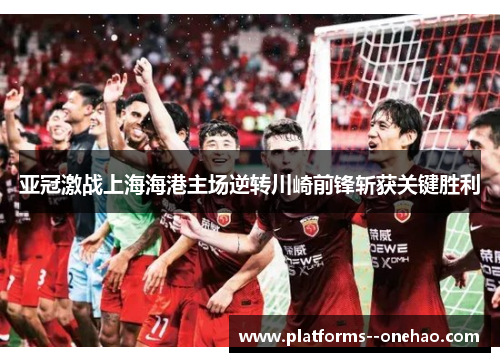 亚冠激战上海海港主场逆转川崎前锋斩获关键胜利 亚冠激战上海海港主场逆转川崎前锋斩获关键胜利