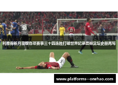 利雅得新月豪取各项赛事三十四连胜打破世界纪录震撼足坛史册再写
