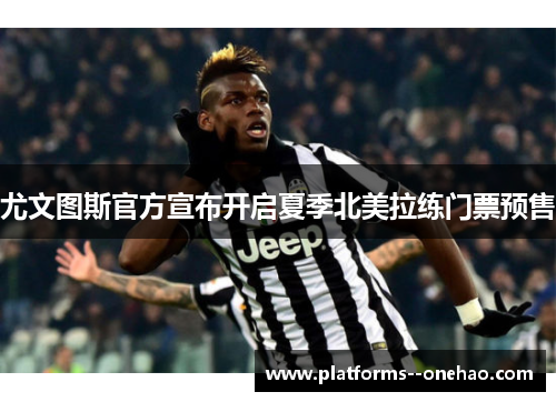 尤文图斯官方宣布开启夏季北美拉练门票预售