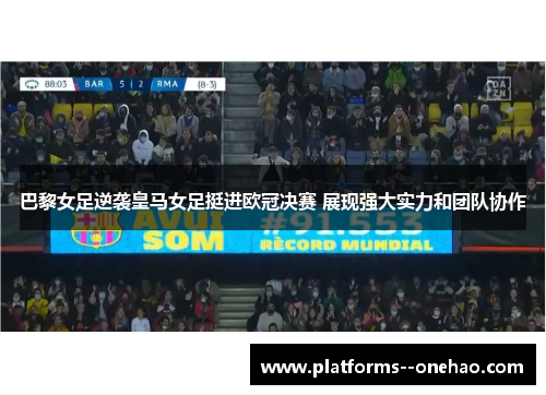 巴黎女足逆袭皇马女足挺进欧冠决赛 展现强大实力和团队协作