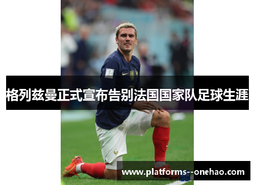 格列兹曼正式宣布告别法国国家队足球生涯 格列兹曼正式宣布告别法国国家队足球生涯