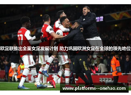 欧足联推出全面女足发展计划 助力巩固欧洲女足在全球的领先地位 欧足联推出全面女足发展计划 助力巩固欧洲女足在全球的领先地位