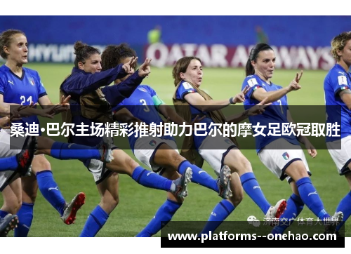 桑迪·巴尔主场精彩推射助力巴尔的摩女足欧冠取胜 桑迪·巴尔主场精彩推射助力巴尔的摩女足欧冠取胜