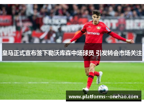 皇马正式宣布签下勒沃库森中场球员 引发转会市场关注