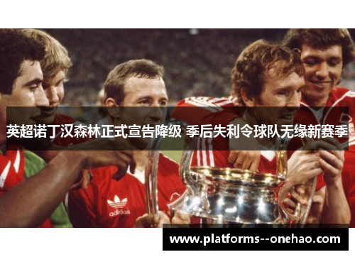 英超诺丁汉森林正式宣告降级 季后失利令球队无缘新赛季 英超诺丁汉森林正式宣告降级 季后失利令球队无缘新赛季