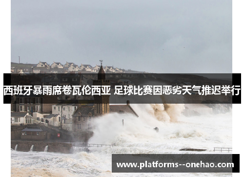 西班牙暴雨席卷瓦伦西亚 足球比赛因恶劣天气推迟举行 西班牙暴雨席卷瓦伦西亚 足球比赛因恶劣天气推迟举行