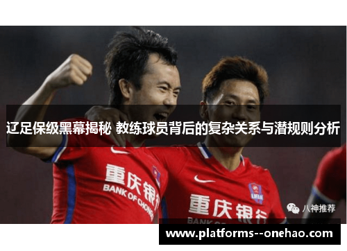 辽足保级黑幕揭秘 教练球员背后的复杂关系与潜规则分析 辽足保级黑幕揭秘 教练球员背后的复杂关系与潜规则分析