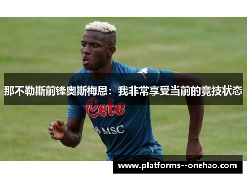 那不勒斯前锋奥斯梅恩：我非常享受当前的竞技状态
