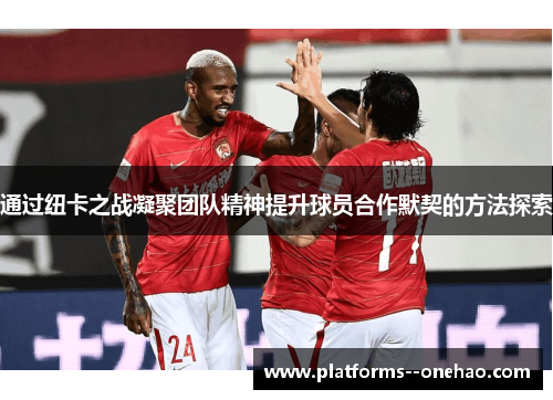 通过纽卡之战凝聚团队精神提升球员合作默契的方法探索