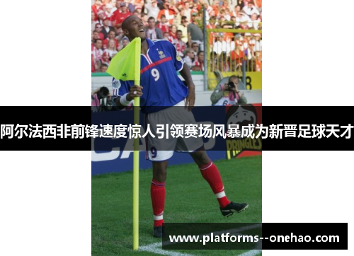 阿尔法西非前锋速度惊人引领赛场风暴成为新晋足球天才