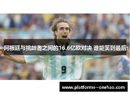 阿根廷与挑衅者之间的16.6亿欧对决 谁能笑到最后