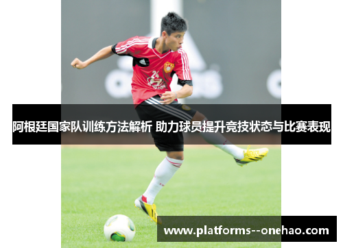 阿根廷国家队训练方法解析 助力球员提升竞技状态与比赛表现