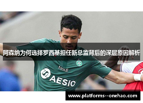 阿森纳为何选择罗西基担任新总监背后的深层原因解析
