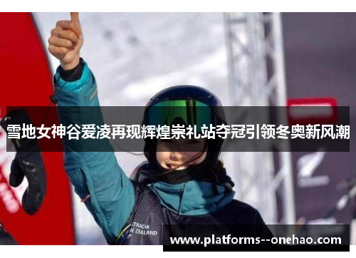 雪地女神谷爱凌再现辉煌崇礼站夺冠引领冬奥新风潮