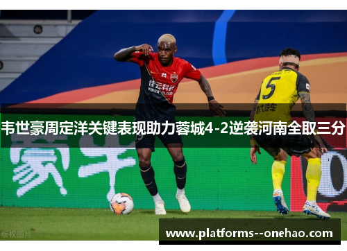 韦世豪周定洋关键表现助力蓉城4-2逆袭河南全取三分