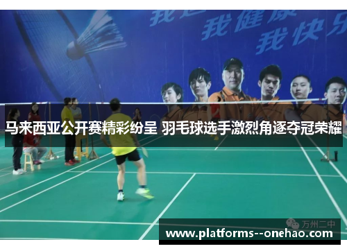 马来西亚公开赛精彩纷呈 羽毛球选手激烈角逐夺冠荣耀