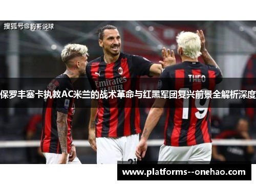 保罗丰塞卡执教AC米兰的战术革命与红黑军团复兴前景全解析深度 保罗丰塞卡执教AC米兰的战术革命与红黑军团复兴前景全解析深度