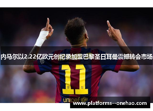 内马尔以2.22亿欧元创纪录加盟巴黎圣日耳曼震撼转会市场 内马尔以2.22亿欧元创纪录加盟巴黎圣日耳曼震撼转会市场