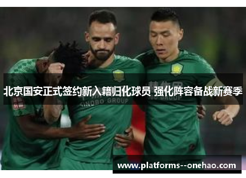 北京国安正式签约新入籍归化球员 强化阵容备战新赛季