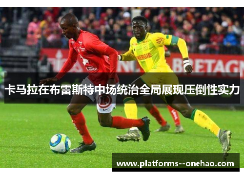 卡马拉在布雷斯特中场统治全局展现压倒性实力 卡马拉在布雷斯特中场统治全局展现压倒性实力