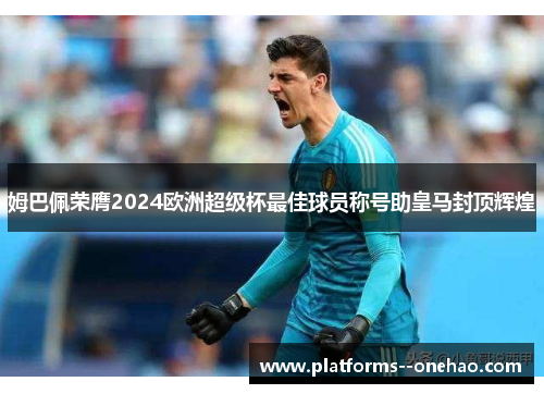 姆巴佩荣膺2024欧洲超级杯最佳球员称号助皇马封顶辉煌